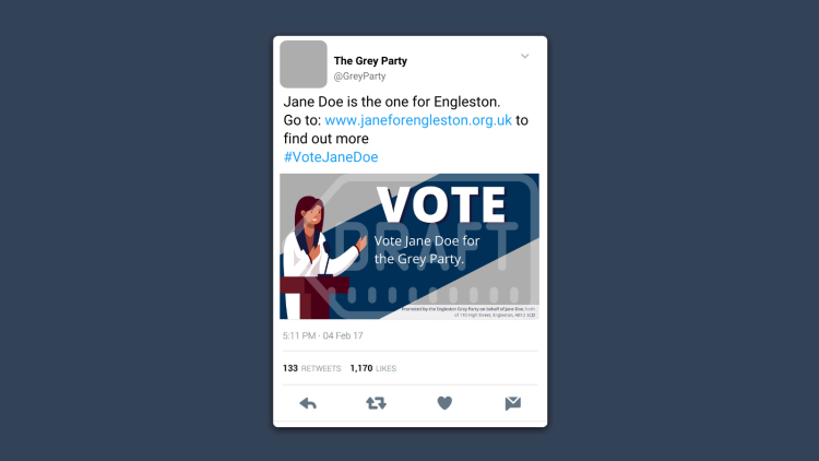 Example voting tweet which reads “Jane Doe is the one for Engleston. Go to www.janeforengleston.org.uk to find out more. #VoteJaneDoe”. There is an image accompanying the tweet which reads “Vote. Vote Jane Doe for the Grey Party”. There is an imprint in the bottom right-hand corner that reads “Promoted by the Engleston Grey Party on behalf of Jane Doe, both of 110 High Street, Engleston, AB12 3CD”.