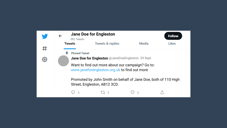 Example pinned tweet for “Jane Doe for Engleston” which reads “Want to find out more about our campaign? Go to: www.janeforengleston.org.uk to find out more. Promoted by John Smith on behalf of Jane Doe, both of 110 High Street, Engleston, AB12 3CD”.