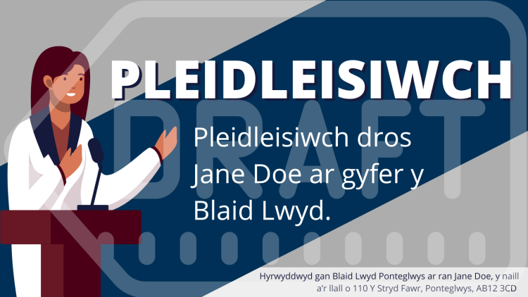 Ased ymgyrch enghreifftiol sy’n darllen fel a ganlyn: “Pleidleisiwch. Pleidleisiwch dros Jane Doe ar gyfer y Blaid Lwyd”. Mae yna argraffnod yn y gornel waelod ar yr ochr dde sy’n darllen fel a ganlyn: “Hyrwyddwyd gan Blaid Lwyd Ponteglwys ar ran Jane Doe, y naill a’r llall o 110 Y Stryd Fawr, Ponteglwys, AB12 3CD”.