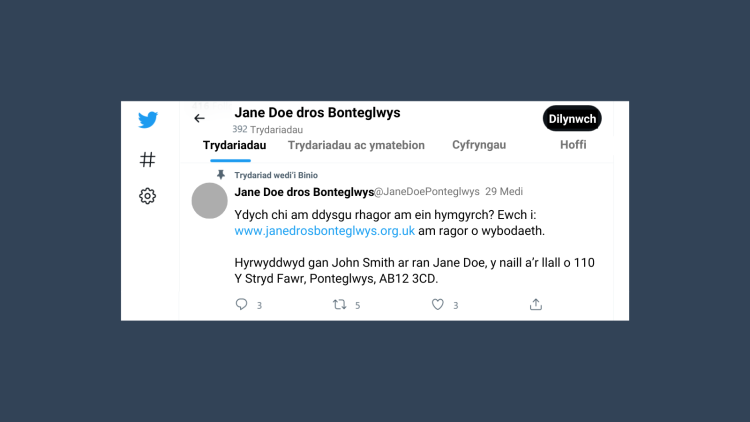 Trydariad wedi’i binio enghreifftiol ar gyfer “Jane Doe dros Bonteglwys” sy’n darllen fel a ganlyn: “Ydych chi am ddysgu rhagor am ein hymgyrch? Ewch i: www.janedrosbonteglwys.org.uk am ragor o wybodaeth. Hyrwyddwyd gan John Smith ar ran Jane Doe, y naill a’r llall o 110 Y Stryd Fawr, Ponteglwys, AB12 3CD”.